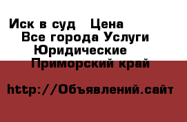 Иск в суд › Цена ­ 1 500 - Все города Услуги » Юридические   . Приморский край